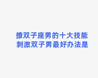 撩双子座男的十大技能 刺激双子男最好办法是